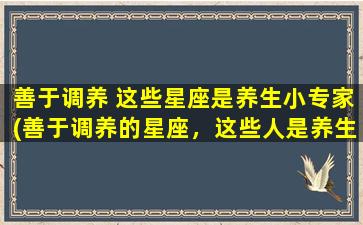 善于调养 这些星座是养生小专家(善于调养的星座，这些人是养生小专家)